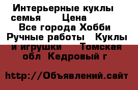 Интерьерные куклы - семья. ) › Цена ­ 4 200 - Все города Хобби. Ручные работы » Куклы и игрушки   . Томская обл.,Кедровый г.